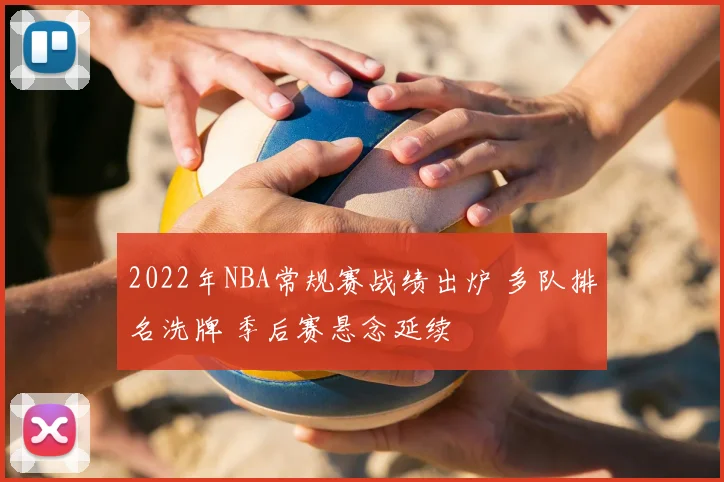 2022年NBA常规赛战绩出炉 多队排名洗牌 季后赛悬念延续