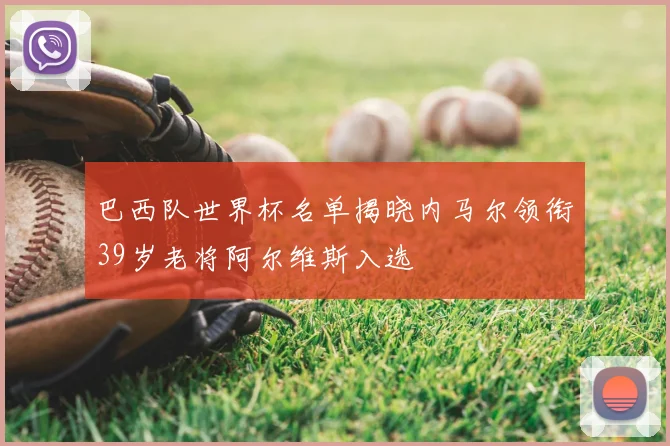 巴西队世界杯名单揭晓内马尔领衔39岁老将阿尔维斯入选