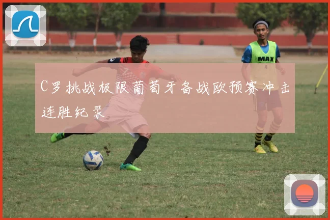 C罗挑战极限葡萄牙备战欧预赛冲击连胜纪录