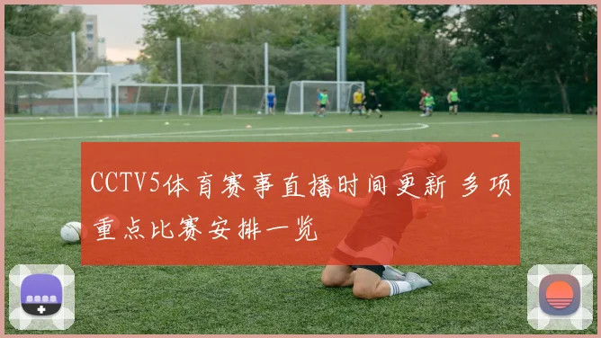 CCTV5体育赛事直播时间更新 多项重点比赛安排一览