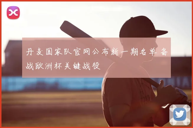 丹麦国家队官网公布新一期名单 备战欧洲杯关键战役