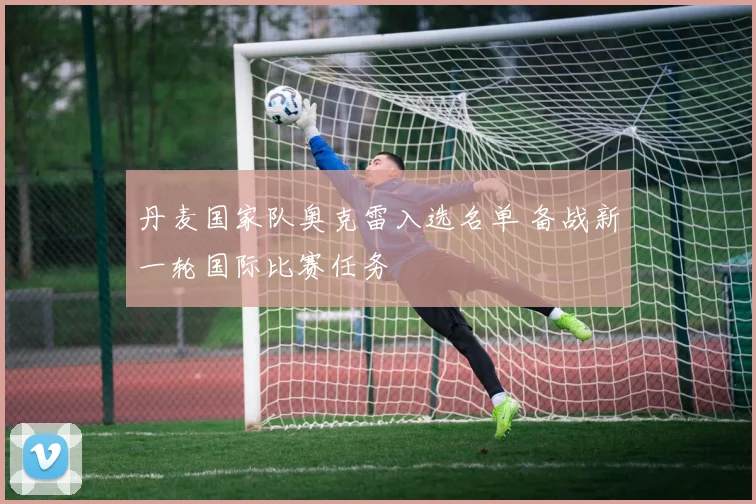丹麦国家队奥克雷入选名单 备战新一轮国际比赛任务