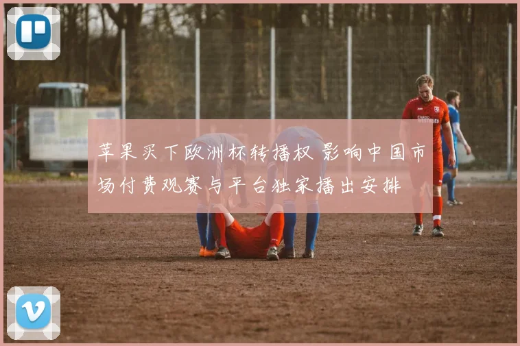 苹果买下欧洲杯转播权 影响中国市场付费观赛与平台独家播出安排