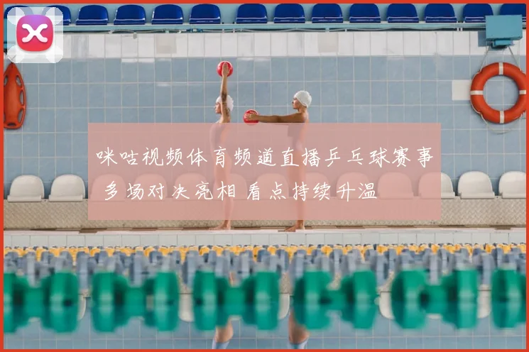 咪咕视频体育频道直播乒乓球赛事 多场对决亮相 看点持续升温