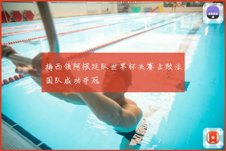 梅西领阿根廷队世界杯决赛击败法国队成功夺冠