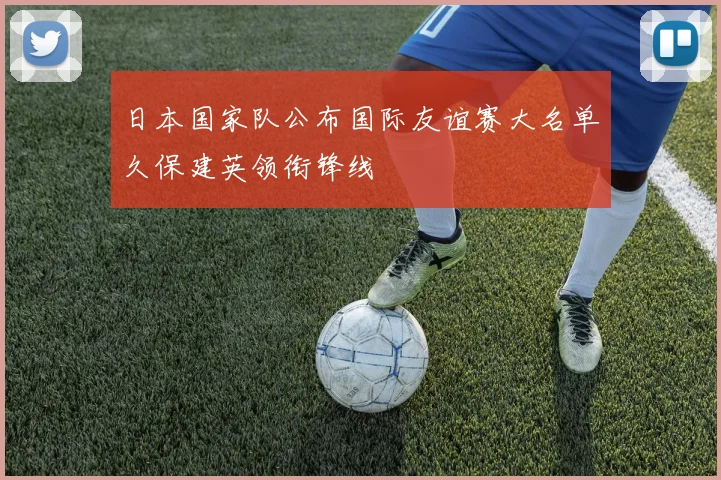 日本国家队公布国际友谊赛大名单久保建英领衔锋线