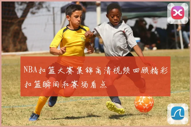 NBA扣篮大赛集锦高清视频回顾精彩扣篮瞬间和赛场看点