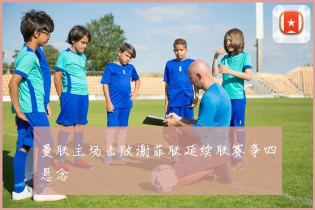 曼联主场击败谢菲联延续联赛争四悬念