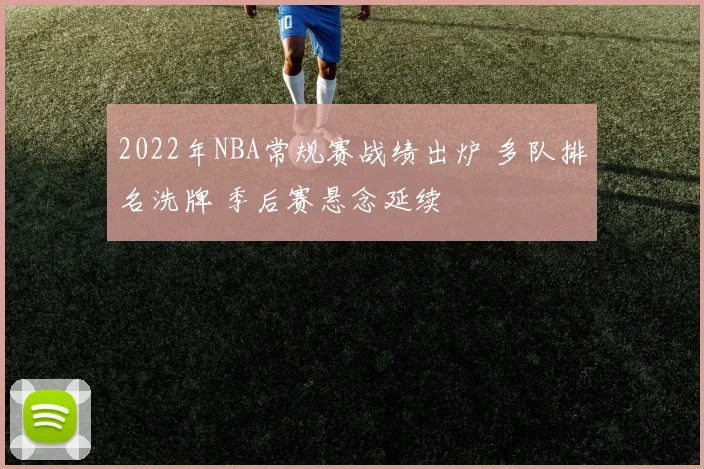 2022年NBA常规赛战绩出炉 多队排名洗牌 季后赛悬念延续
