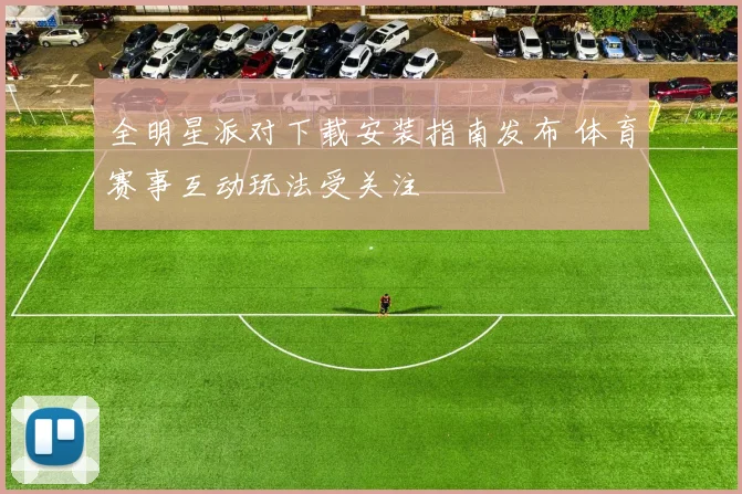 全明星派对下载安装指南发布 体育赛事互动玩法受关注