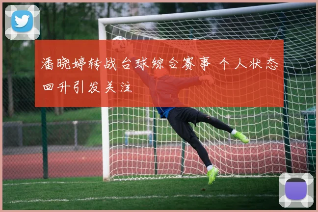潘晓婷转战台球综合赛事 个人状态回升引发关注