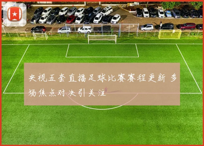 央视五套直播足球比赛赛程更新 多场焦点对决引关注