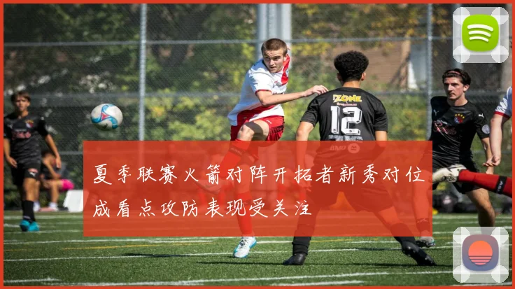 夏季联赛火箭对阵开拓者新秀对位成看点攻防表现受关注