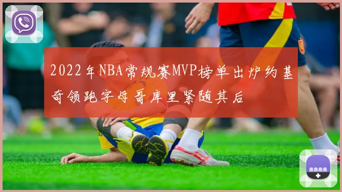 2022年NBA常规赛MVP榜单出炉约基奇领跑字母哥库里紧随其后