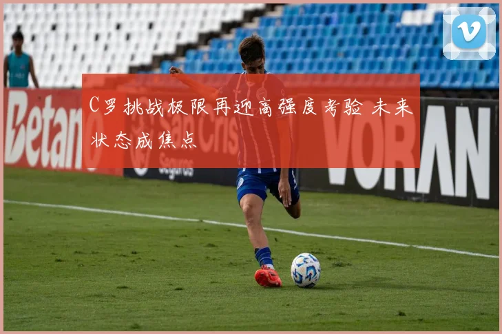 C罗挑战极限再迎高强度考验 未来状态成焦点