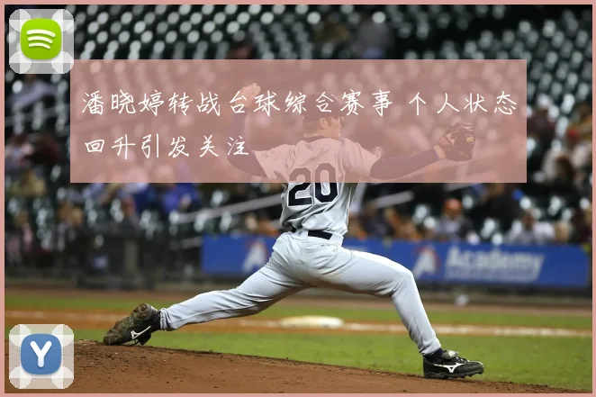 潘晓婷转战台球综合赛事 个人状态回升引发关注