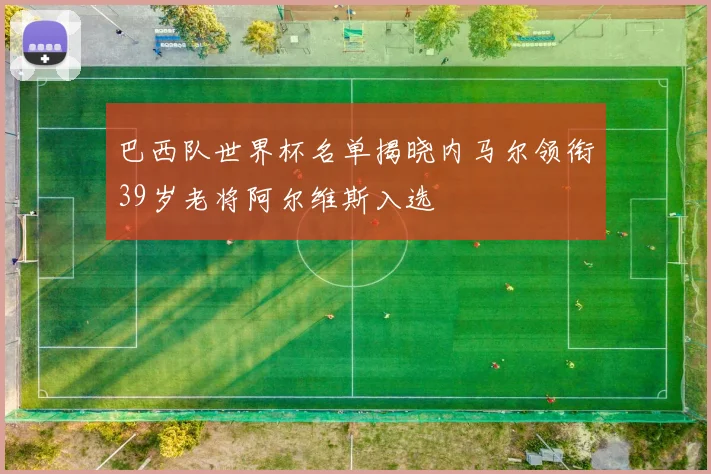 巴西队世界杯名单揭晓内马尔领衔39岁老将阿尔维斯入选