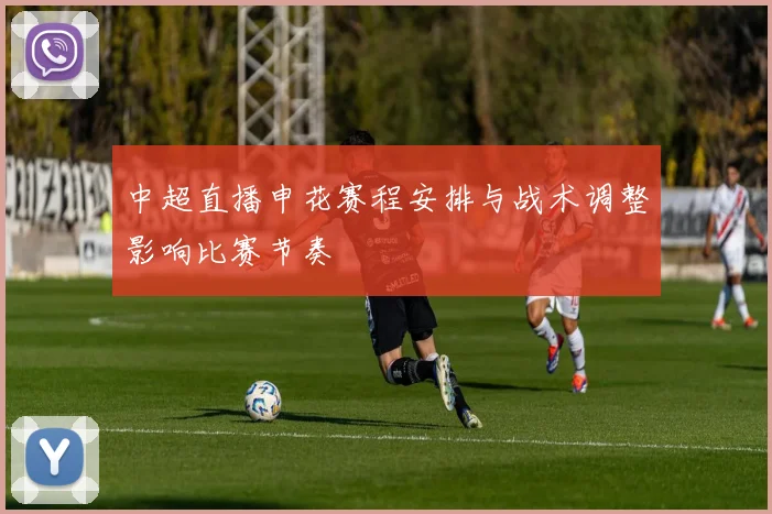中超直播申花赛程安排与战术调整影响比赛节奏
