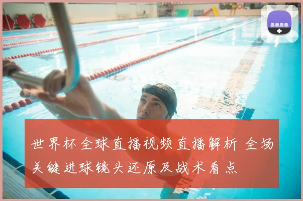 世界杯全球直播视频直播解析 全场关键进球镜头还原及战术看点