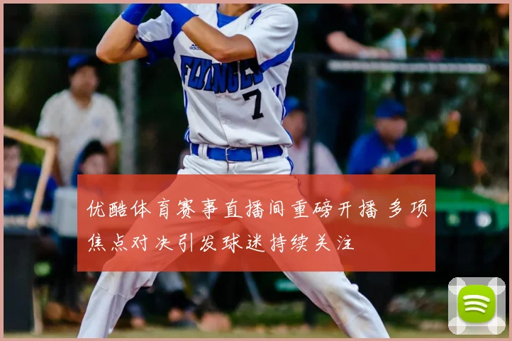 优酷体育赛事直播间重磅开播 多项焦点对决引发球迷持续关注