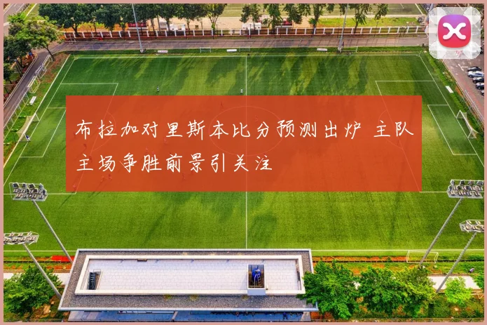 布拉加对里斯本比分预测出炉 主队主场争胜前景引关注