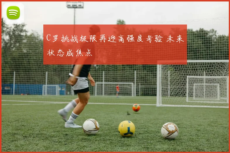 C罗挑战极限再迎高强度考验 未来状态成焦点