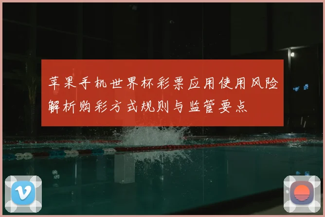苹果手机世界杯彩票应用使用风险解析购彩方式规则与监管要点