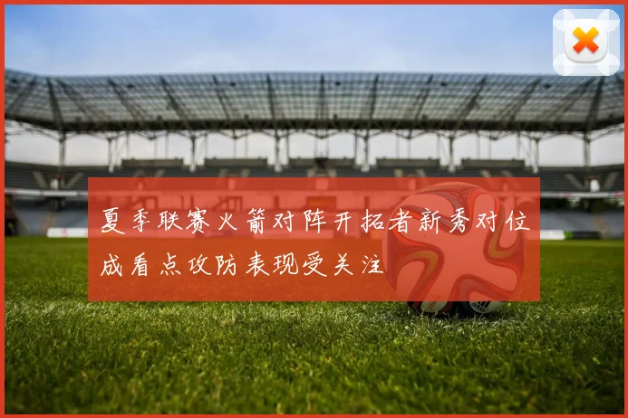 夏季联赛火箭对阵开拓者新秀对位成看点攻防表现受关注