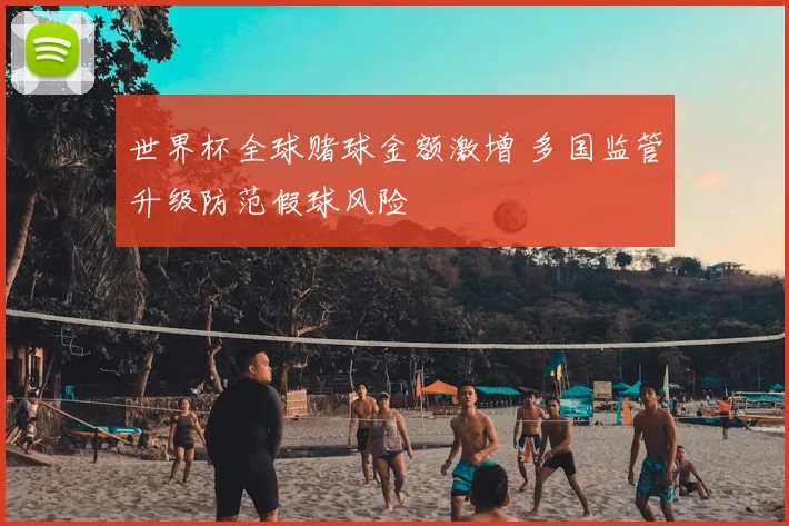 世界杯全球赌球金额激增 多国监管升级防范假球风险