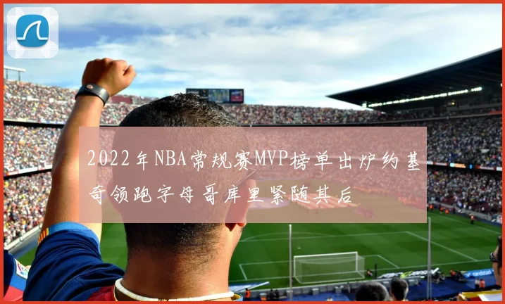 2022年NBA常规赛MVP榜单出炉约基奇领跑字母哥库里紧随其后