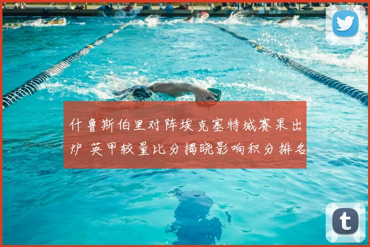 什鲁斯伯里对阵埃克塞特城赛果出炉 英甲较量比分揭晓影响积分排名