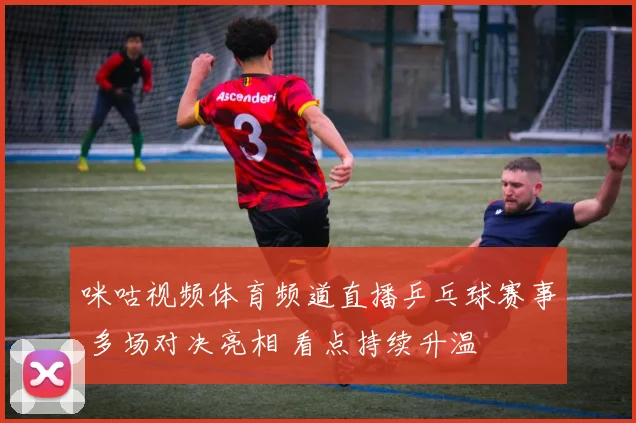 咪咕视频体育频道直播乒乓球赛事 多场对决亮相 看点持续升温