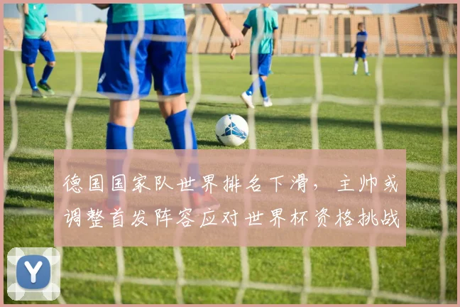 德国国家队世界排名下滑，主帅或调整首发阵容应对世界杯资格挑战