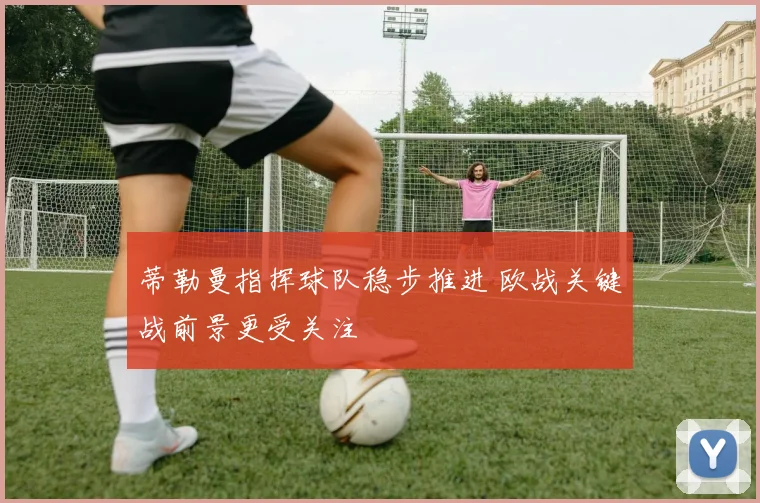 蒂勒曼指挥球队稳步推进 欧战关键战前景更受关注