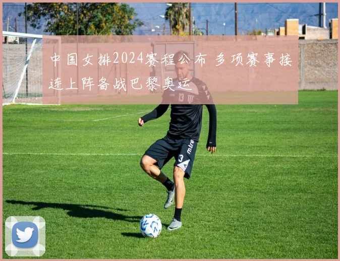 中国女排2024赛程公布 多项赛事接连上阵备战巴黎奥运