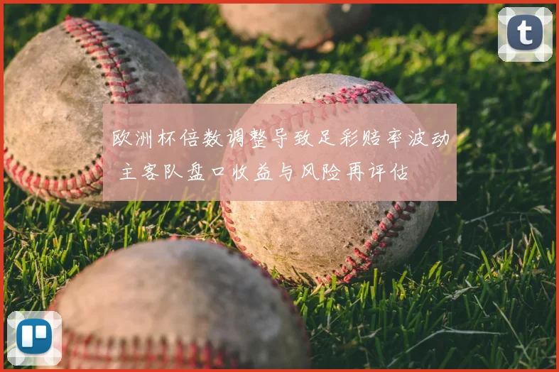 欧洲杯倍数调整导致足彩赔率波动 主客队盘口收益与风险再评估