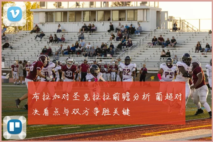 布拉加对圣克拉拉前瞻分析 葡超对决看点与双方争胜关键