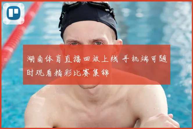 湖南体育直播回放上线 手机端可随时观看精彩比赛集锦