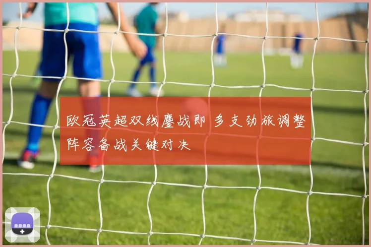 欧冠英超双线鏖战即 多支劲旅调整阵容备战关键对决