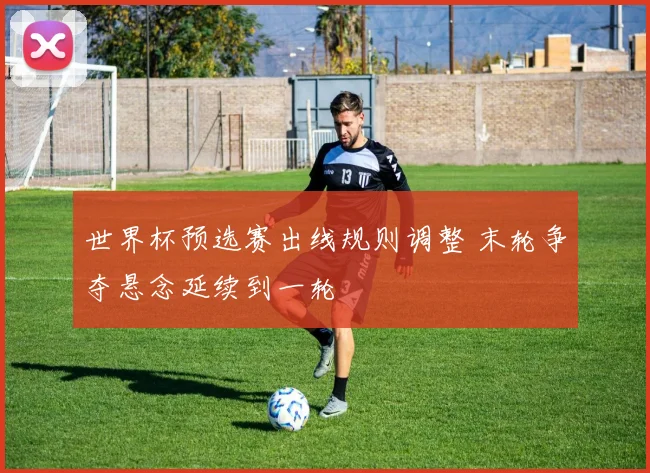 世界杯预选赛出线规则调整 末轮争夺悬念延续到一轮