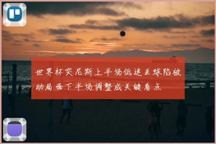 世界杯突尼斯上半场低迷丢球陷被动局面下半场调整成关键看点