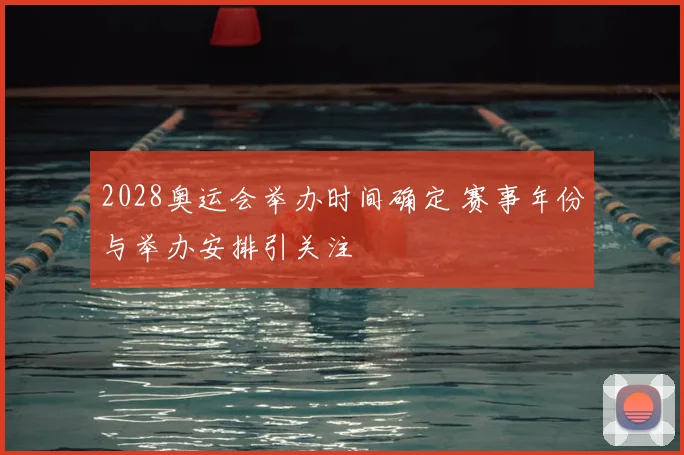 2028奥运会举办时间确定 赛事年份与举办安排引关注