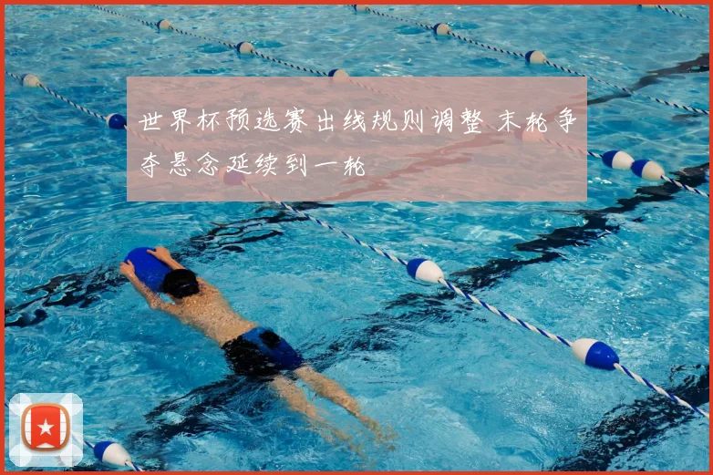 世界杯预选赛出线规则调整 末轮争夺悬念延续到一轮