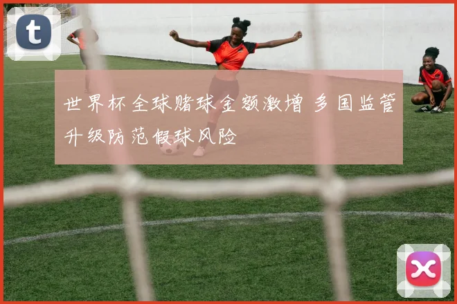 世界杯全球赌球金额激增 多国监管升级防范假球风险