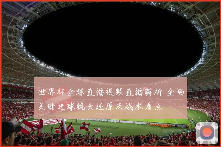 世界杯全球直播视频直播解析 全场关键进球镜头还原及战术看点