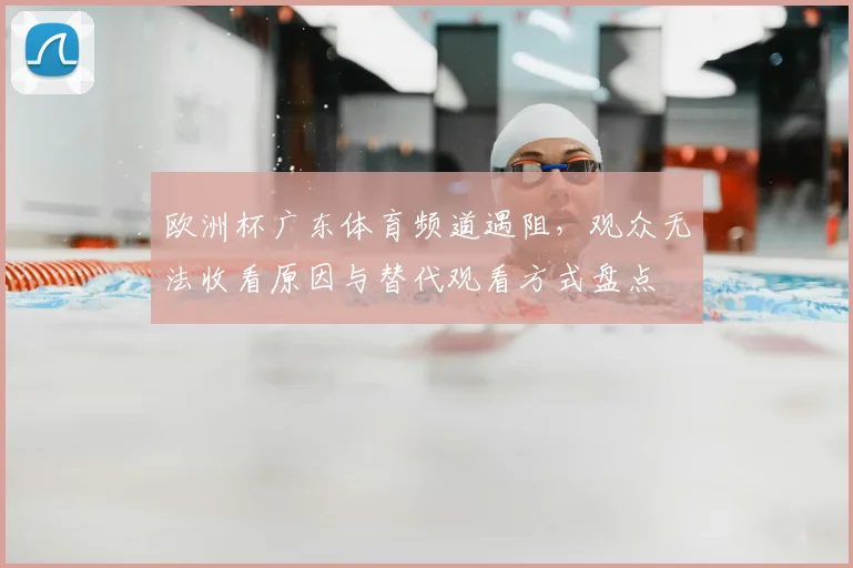 欧洲杯广东体育频道遇阻,观众无法收看原因与替代观看方式盘点