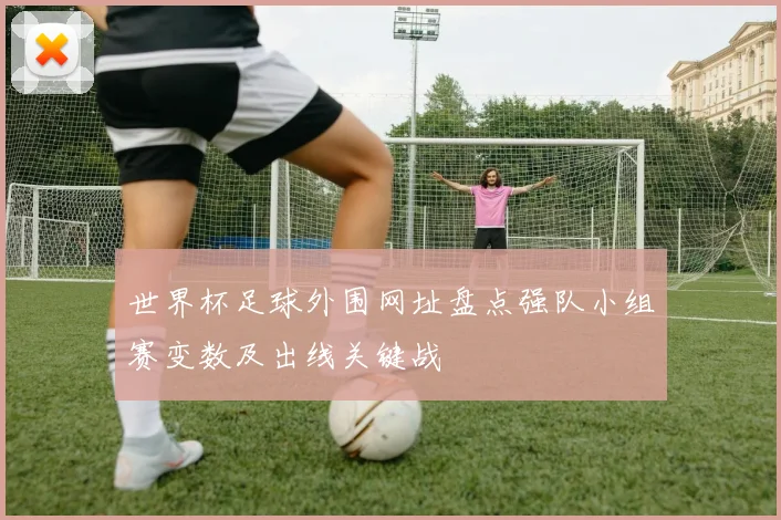 世界杯足球外围网址盘点强队小组赛变数及出线关键战