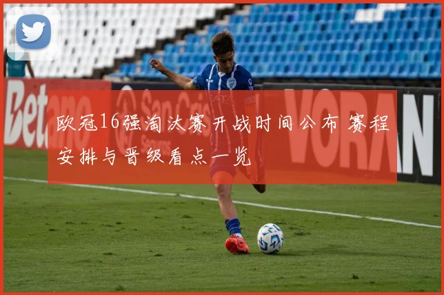 欧冠16强淘汰赛开战时间公布 赛程安排与晋级看点一览