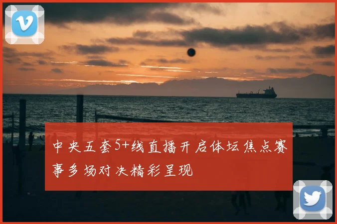 中央五套5+线直播开启体坛焦点赛事多场对决精彩呈现