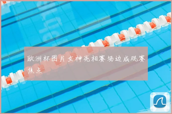 欧洲杯图片女神亮相赛场边成观赛焦点